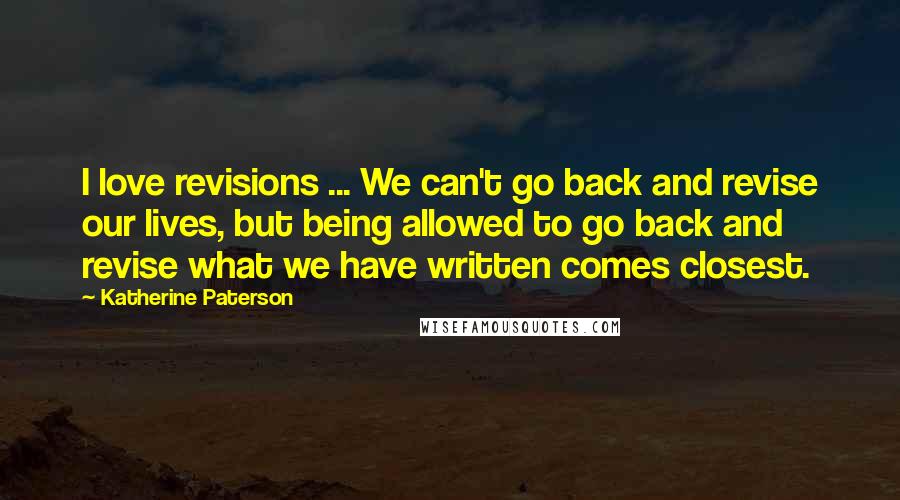 Katherine Paterson Quotes: I love revisions ... We can't go back and revise our lives, but being allowed to go back and revise what we have written comes closest.
