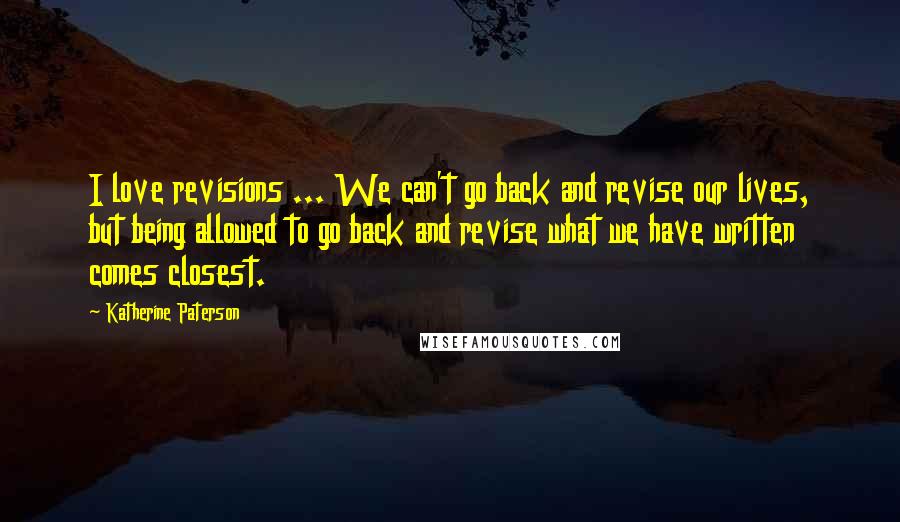 Katherine Paterson Quotes: I love revisions ... We can't go back and revise our lives, but being allowed to go back and revise what we have written comes closest.