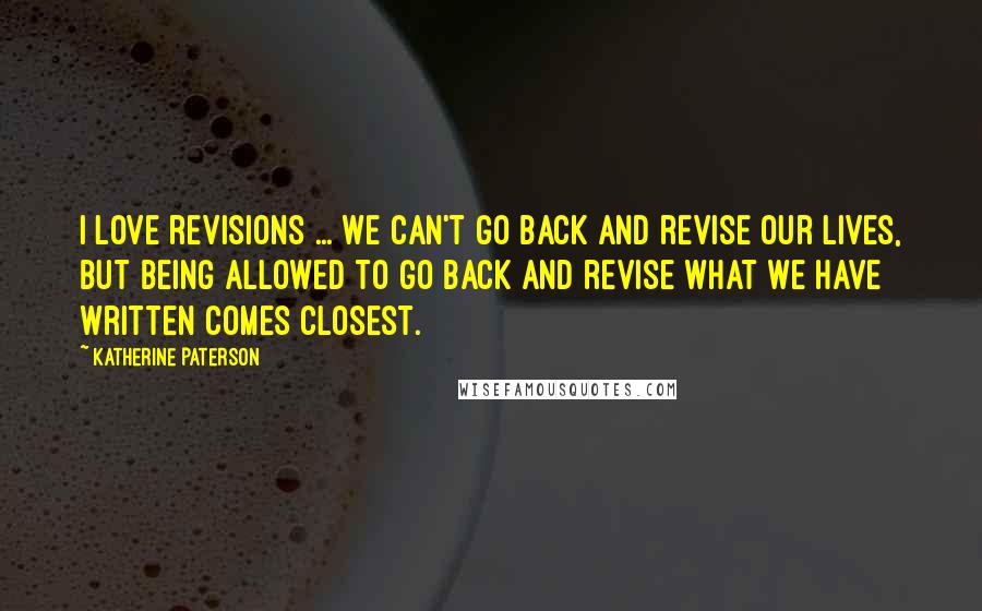 Katherine Paterson Quotes: I love revisions ... We can't go back and revise our lives, but being allowed to go back and revise what we have written comes closest.