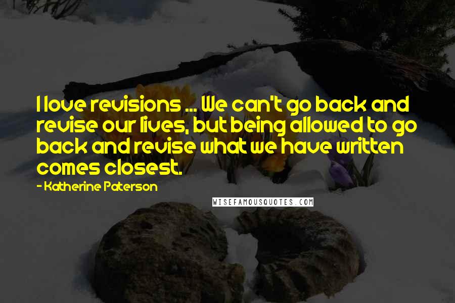 Katherine Paterson Quotes: I love revisions ... We can't go back and revise our lives, but being allowed to go back and revise what we have written comes closest.