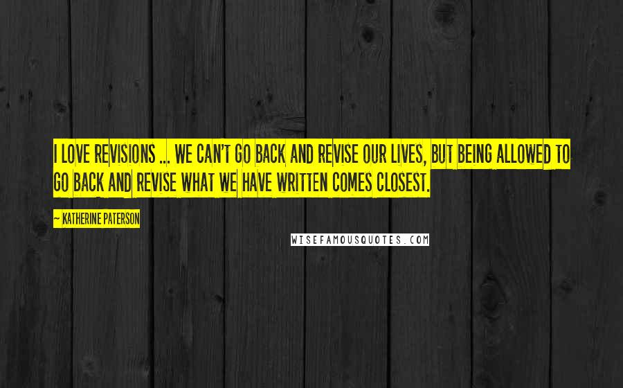 Katherine Paterson Quotes: I love revisions ... We can't go back and revise our lives, but being allowed to go back and revise what we have written comes closest.