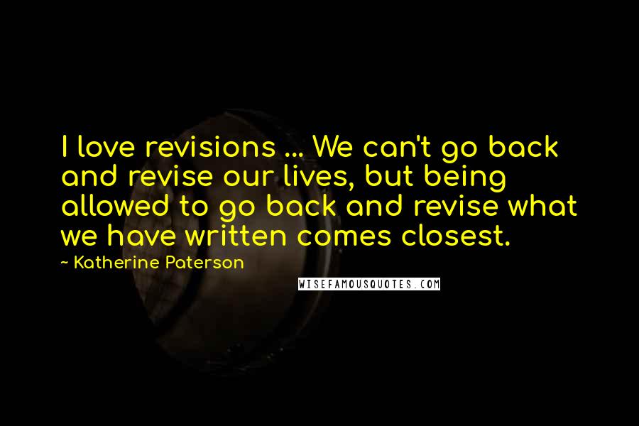 Katherine Paterson Quotes: I love revisions ... We can't go back and revise our lives, but being allowed to go back and revise what we have written comes closest.