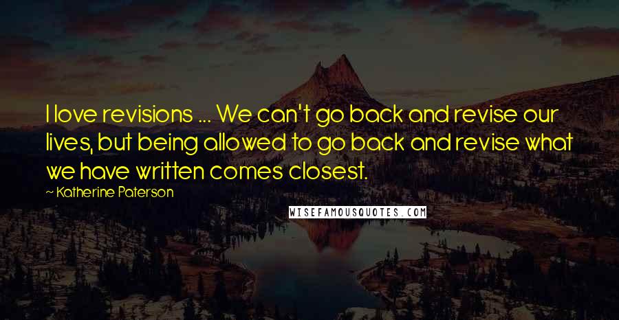 Katherine Paterson Quotes: I love revisions ... We can't go back and revise our lives, but being allowed to go back and revise what we have written comes closest.