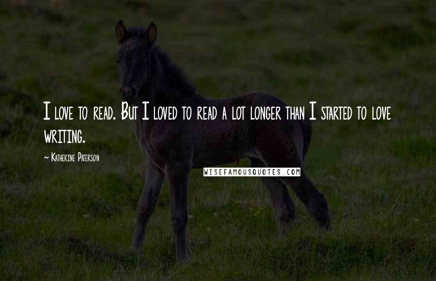 Katherine Paterson Quotes: I love to read. But I loved to read a lot longer than I started to love writing.