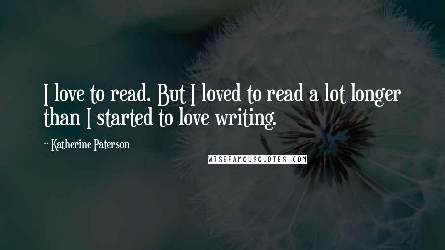 Katherine Paterson Quotes: I love to read. But I loved to read a lot longer than I started to love writing.