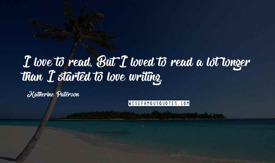 Katherine Paterson Quotes: I love to read. But I loved to read a lot longer than I started to love writing.