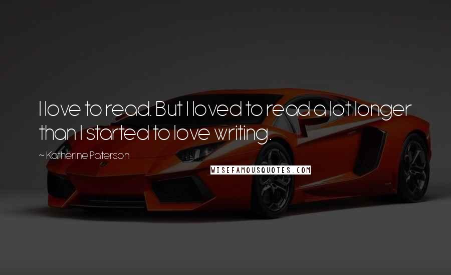 Katherine Paterson Quotes: I love to read. But I loved to read a lot longer than I started to love writing.