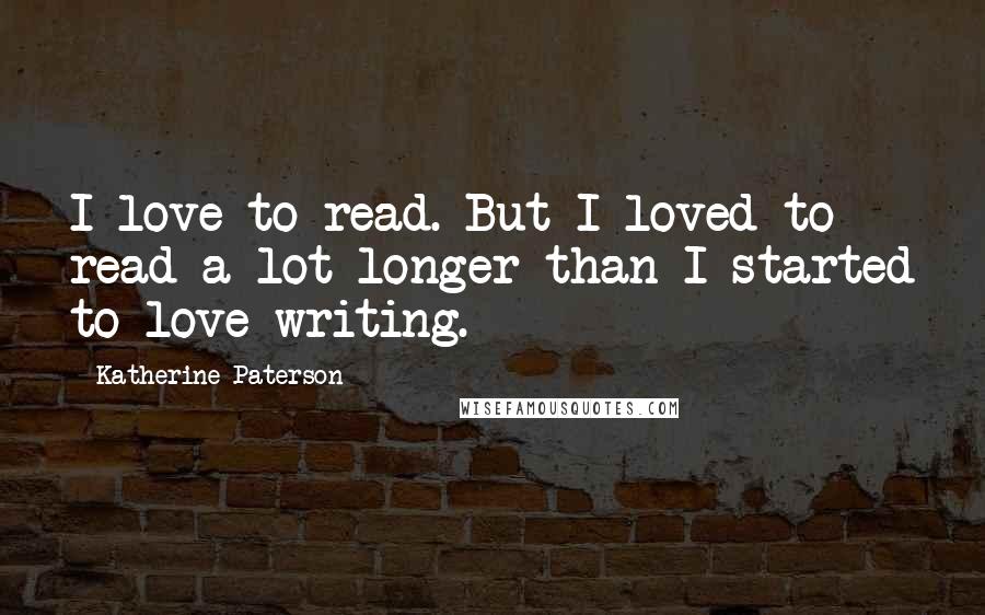 Katherine Paterson Quotes: I love to read. But I loved to read a lot longer than I started to love writing.