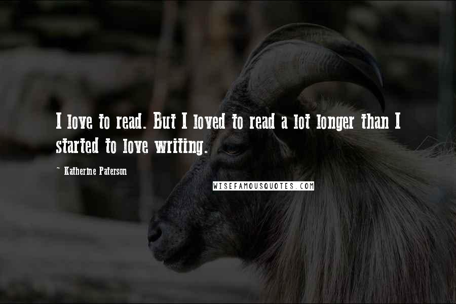 Katherine Paterson Quotes: I love to read. But I loved to read a lot longer than I started to love writing.