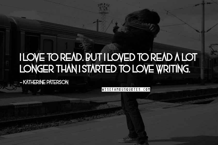 Katherine Paterson Quotes: I love to read. But I loved to read a lot longer than I started to love writing.