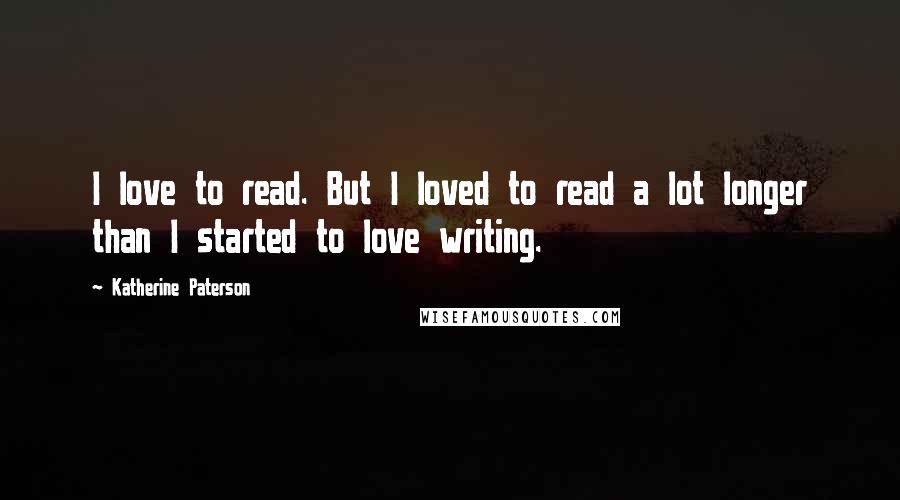 Katherine Paterson Quotes: I love to read. But I loved to read a lot longer than I started to love writing.