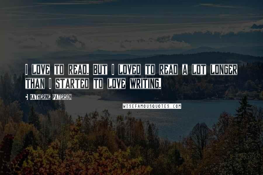 Katherine Paterson Quotes: I love to read. But I loved to read a lot longer than I started to love writing.