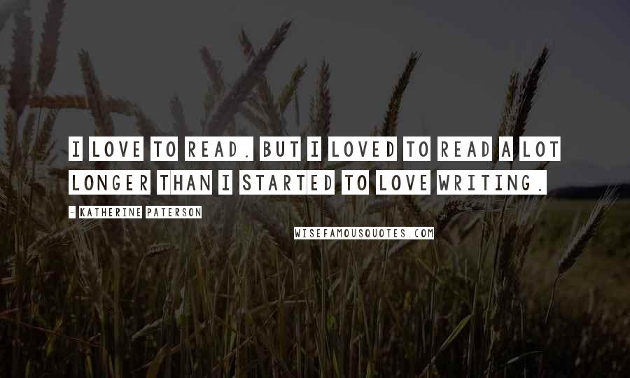 Katherine Paterson Quotes: I love to read. But I loved to read a lot longer than I started to love writing.