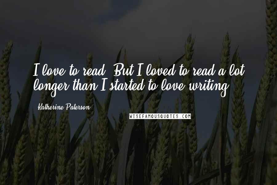 Katherine Paterson Quotes: I love to read. But I loved to read a lot longer than I started to love writing.