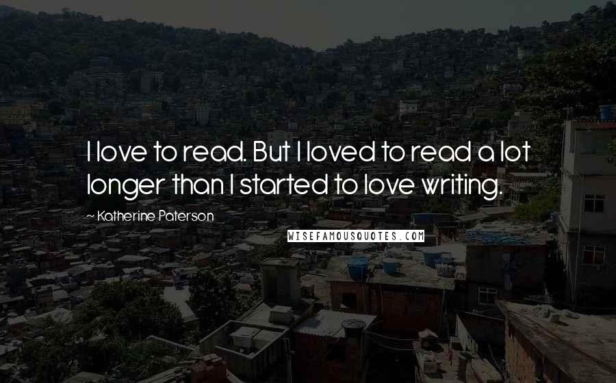 Katherine Paterson Quotes: I love to read. But I loved to read a lot longer than I started to love writing.