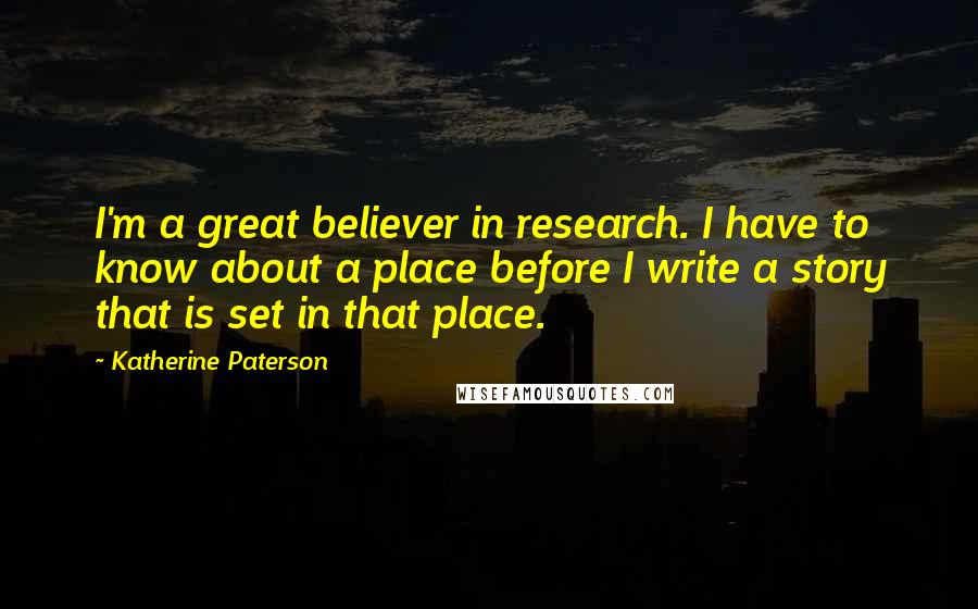 Katherine Paterson Quotes: I'm a great believer in research. I have to know about a place before I write a story that is set in that place.