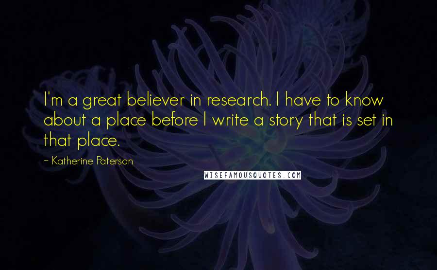Katherine Paterson Quotes: I'm a great believer in research. I have to know about a place before I write a story that is set in that place.