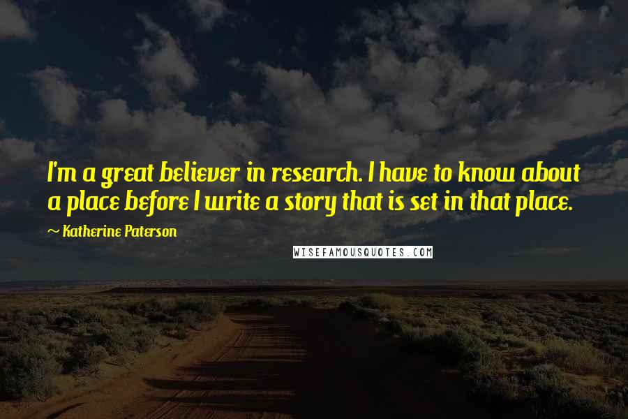 Katherine Paterson Quotes: I'm a great believer in research. I have to know about a place before I write a story that is set in that place.