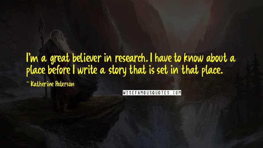 Katherine Paterson Quotes: I'm a great believer in research. I have to know about a place before I write a story that is set in that place.