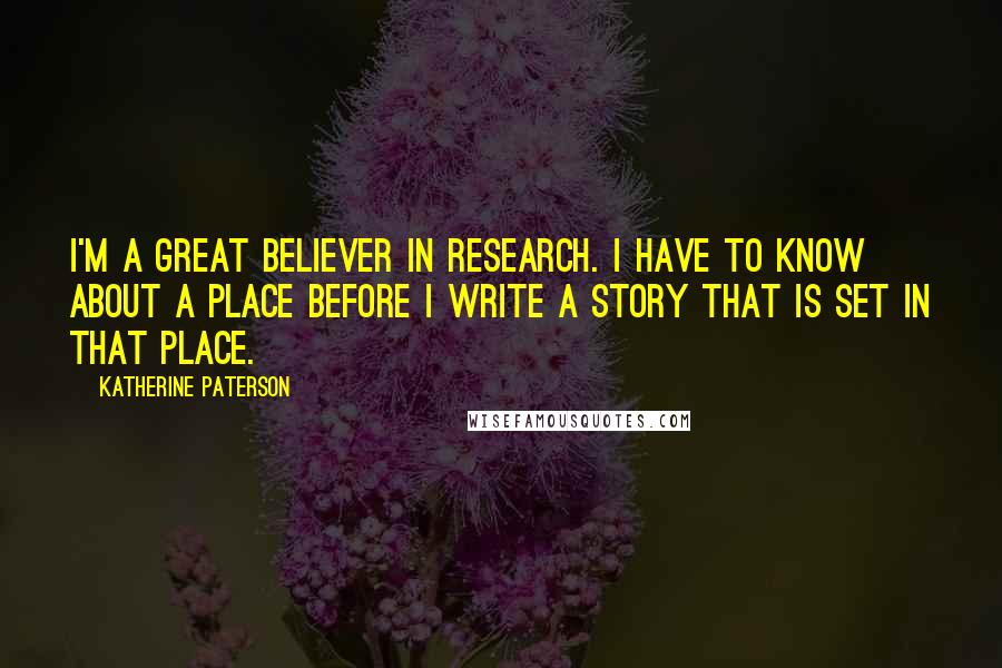Katherine Paterson Quotes: I'm a great believer in research. I have to know about a place before I write a story that is set in that place.