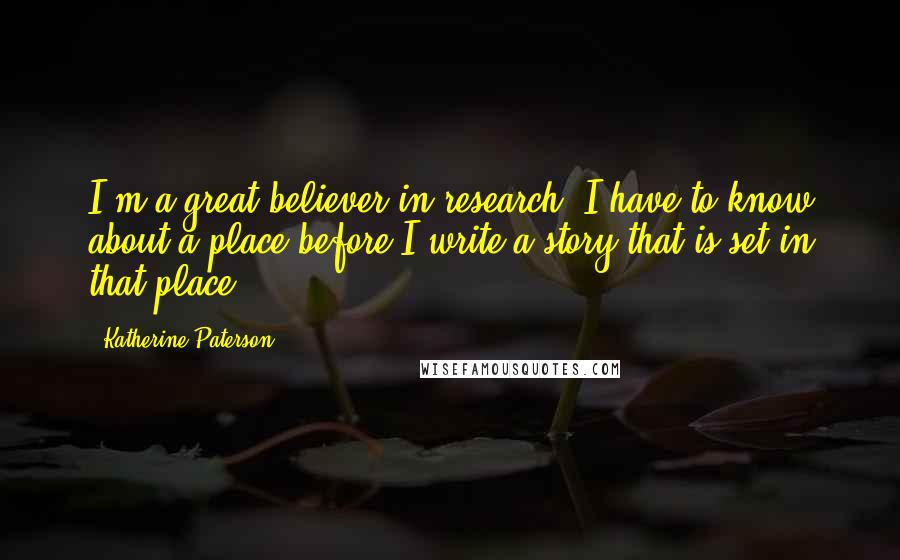 Katherine Paterson Quotes: I'm a great believer in research. I have to know about a place before I write a story that is set in that place.