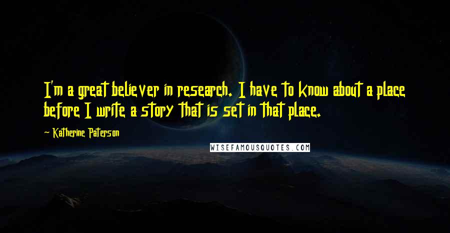 Katherine Paterson Quotes: I'm a great believer in research. I have to know about a place before I write a story that is set in that place.