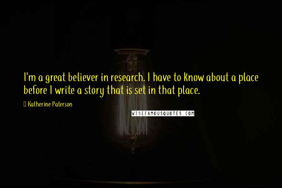 Katherine Paterson Quotes: I'm a great believer in research. I have to know about a place before I write a story that is set in that place.