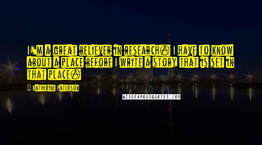 Katherine Paterson Quotes: I'm a great believer in research. I have to know about a place before I write a story that is set in that place.