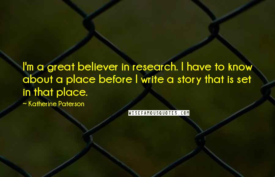 Katherine Paterson Quotes: I'm a great believer in research. I have to know about a place before I write a story that is set in that place.