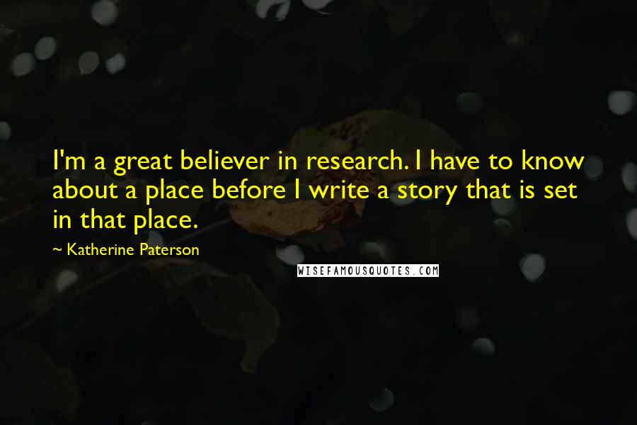 Katherine Paterson Quotes: I'm a great believer in research. I have to know about a place before I write a story that is set in that place.