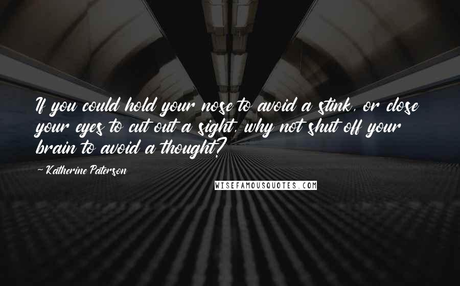 Katherine Paterson Quotes: If you could hold your nose to avoid a stink, or close your eyes to cut out a sight, why not shut off your brain to avoid a thought?