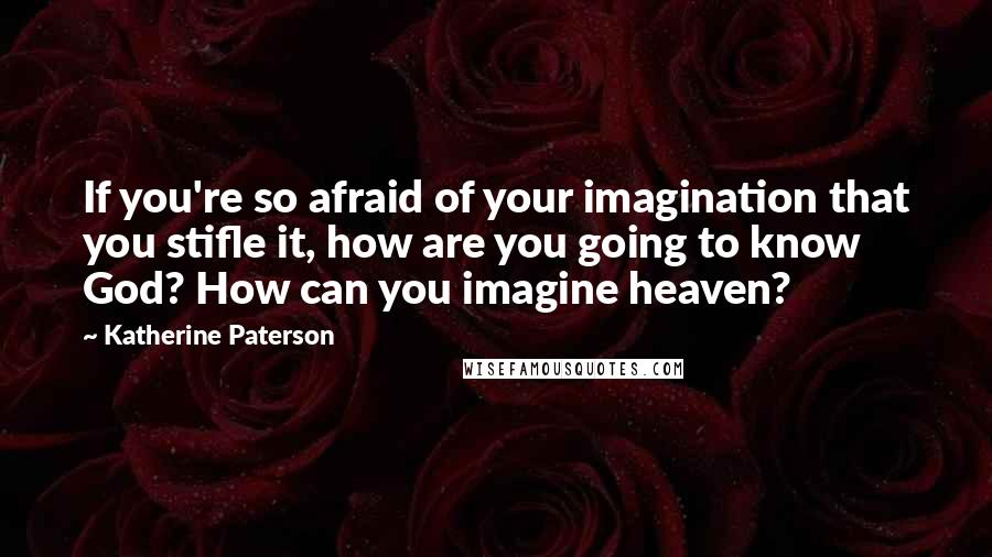 Katherine Paterson Quotes: If you're so afraid of your imagination that you stifle it, how are you going to know God? How can you imagine heaven?