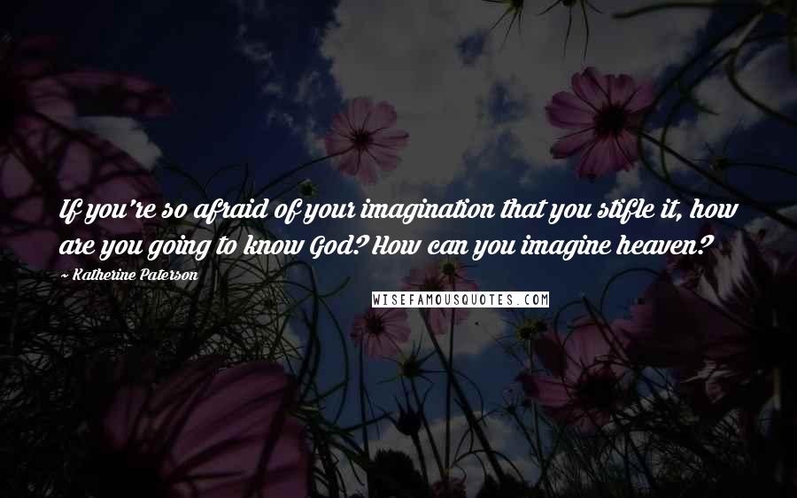 Katherine Paterson Quotes: If you're so afraid of your imagination that you stifle it, how are you going to know God? How can you imagine heaven?