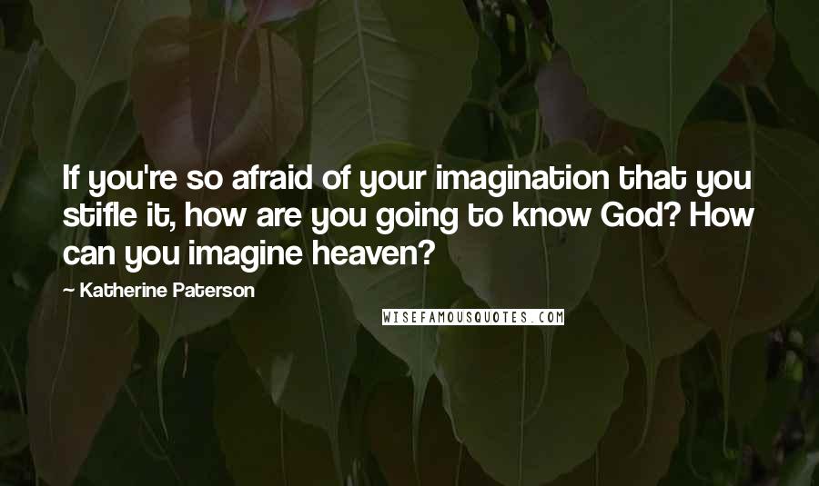 Katherine Paterson Quotes: If you're so afraid of your imagination that you stifle it, how are you going to know God? How can you imagine heaven?