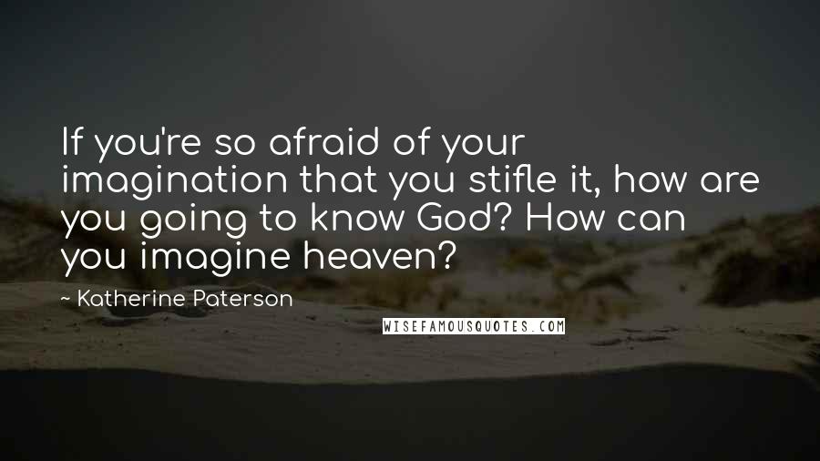 Katherine Paterson Quotes: If you're so afraid of your imagination that you stifle it, how are you going to know God? How can you imagine heaven?