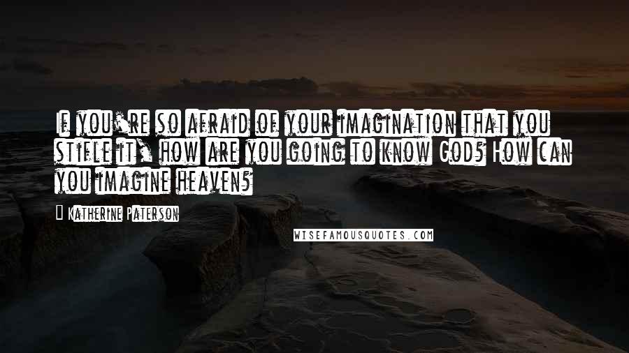 Katherine Paterson Quotes: If you're so afraid of your imagination that you stifle it, how are you going to know God? How can you imagine heaven?