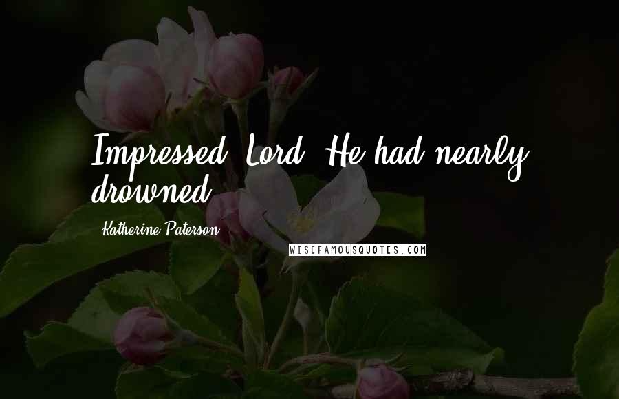 Katherine Paterson Quotes: Impressed. Lord. He had nearly drowned.