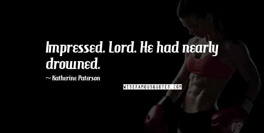 Katherine Paterson Quotes: Impressed. Lord. He had nearly drowned.