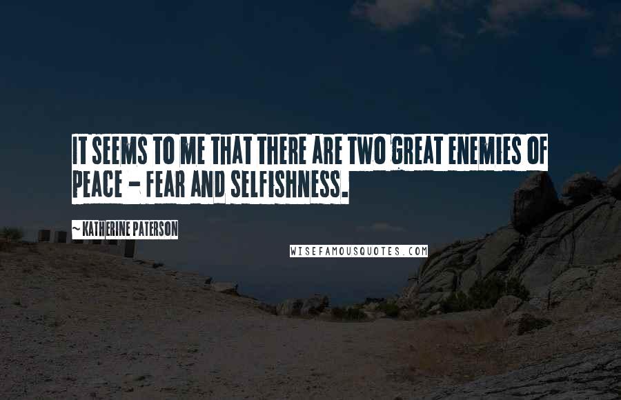 Katherine Paterson Quotes: It seems to me that there are two great enemies of peace - fear and selfishness.