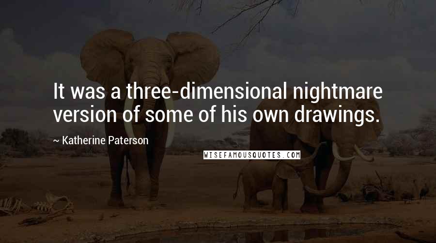 Katherine Paterson Quotes: It was a three-dimensional nightmare version of some of his own drawings.