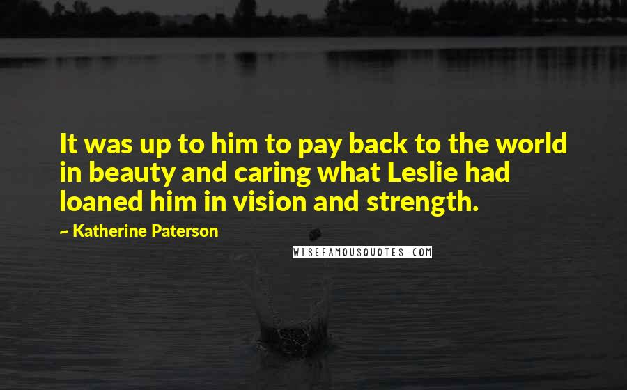 Katherine Paterson Quotes: It was up to him to pay back to the world in beauty and caring what Leslie had loaned him in vision and strength.