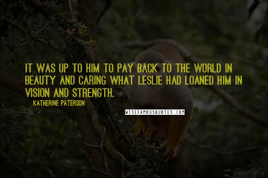Katherine Paterson Quotes: It was up to him to pay back to the world in beauty and caring what Leslie had loaned him in vision and strength.