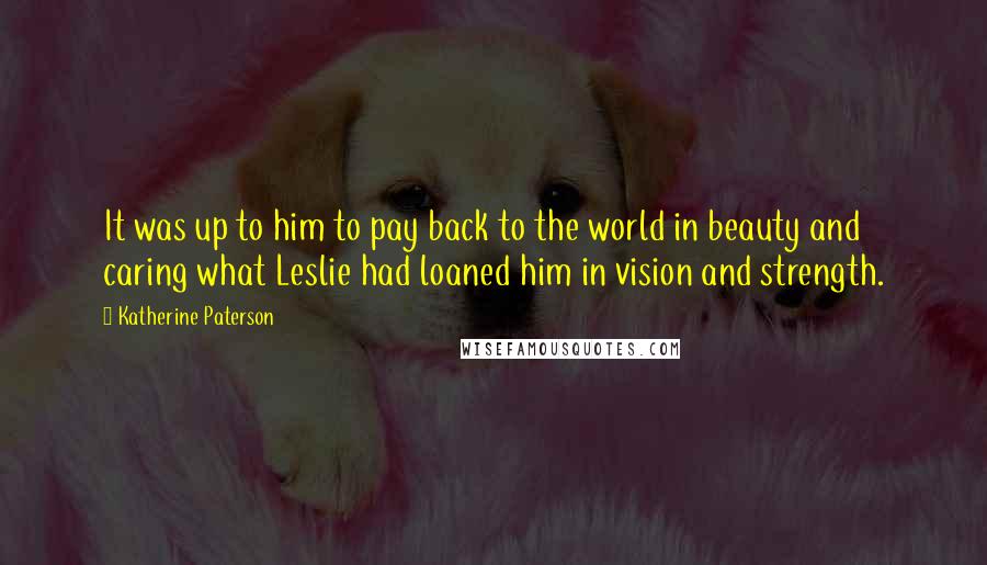 Katherine Paterson Quotes: It was up to him to pay back to the world in beauty and caring what Leslie had loaned him in vision and strength.