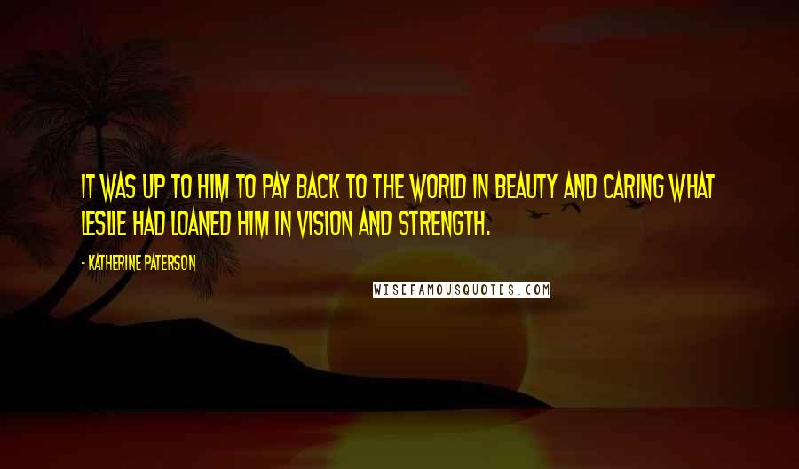 Katherine Paterson Quotes: It was up to him to pay back to the world in beauty and caring what Leslie had loaned him in vision and strength.
