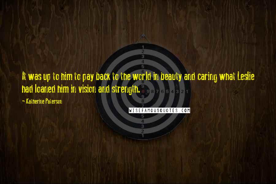 Katherine Paterson Quotes: It was up to him to pay back to the world in beauty and caring what Leslie had loaned him in vision and strength.