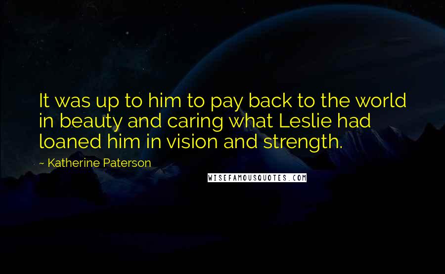 Katherine Paterson Quotes: It was up to him to pay back to the world in beauty and caring what Leslie had loaned him in vision and strength.