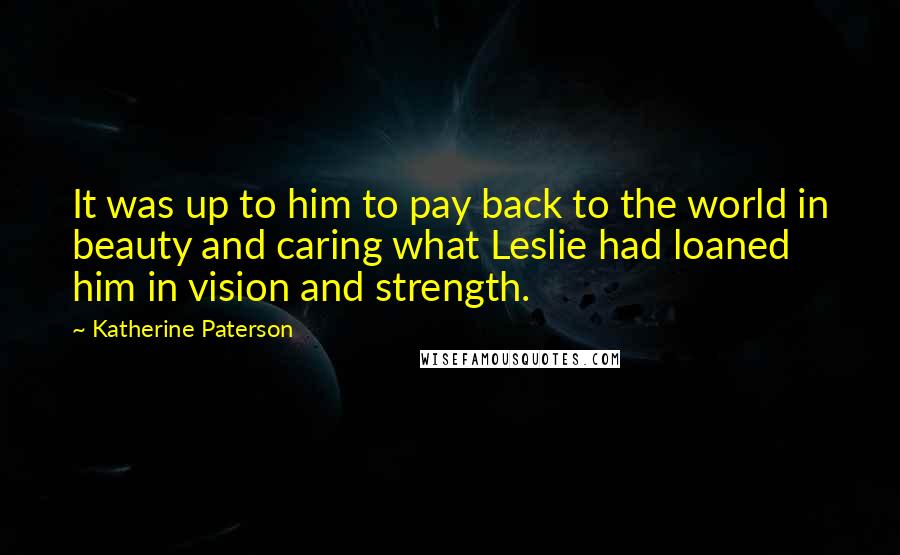 Katherine Paterson Quotes: It was up to him to pay back to the world in beauty and caring what Leslie had loaned him in vision and strength.
