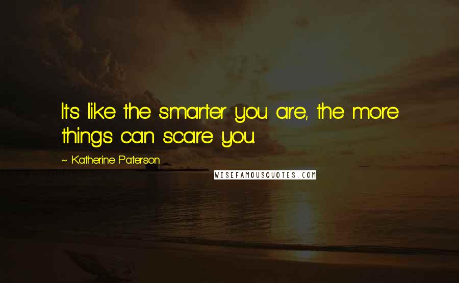 Katherine Paterson Quotes: It's like the smarter you are, the more things can scare you.