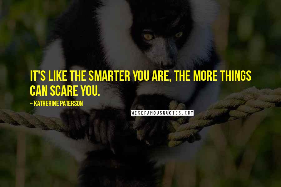 Katherine Paterson Quotes: It's like the smarter you are, the more things can scare you.