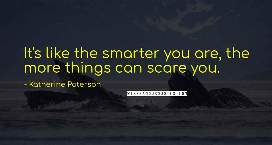 Katherine Paterson Quotes: It's like the smarter you are, the more things can scare you.